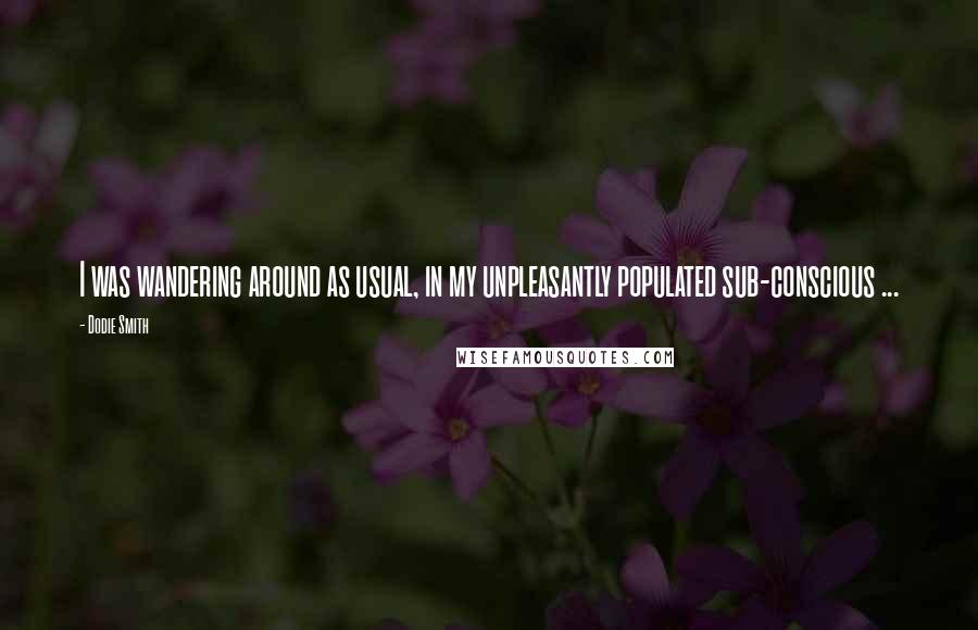 Dodie Smith Quotes: I was wandering around as usual, in my unpleasantly populated sub-conscious ...