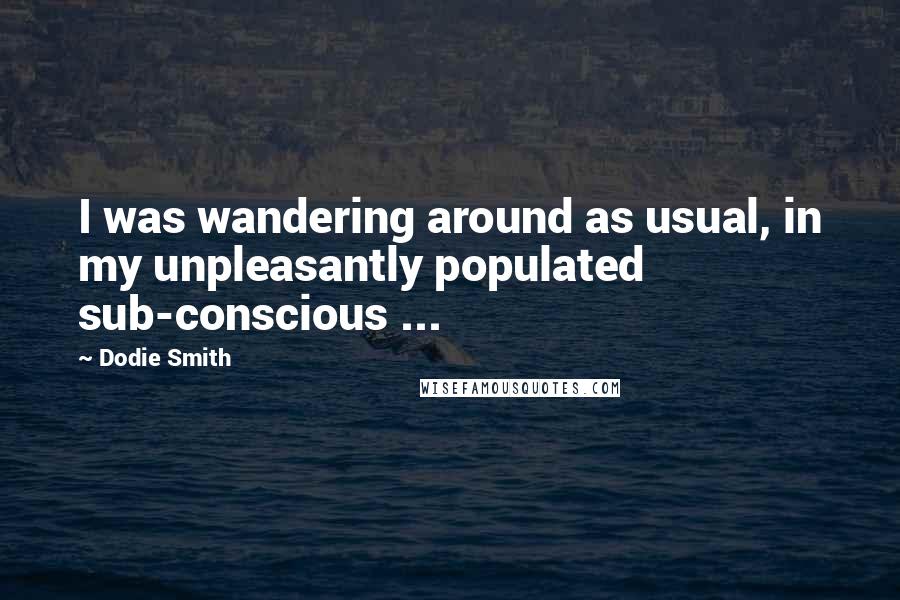 Dodie Smith Quotes: I was wandering around as usual, in my unpleasantly populated sub-conscious ...