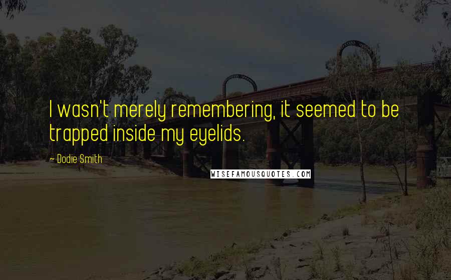 Dodie Smith Quotes: I wasn't merely remembering, it seemed to be trapped inside my eyelids.