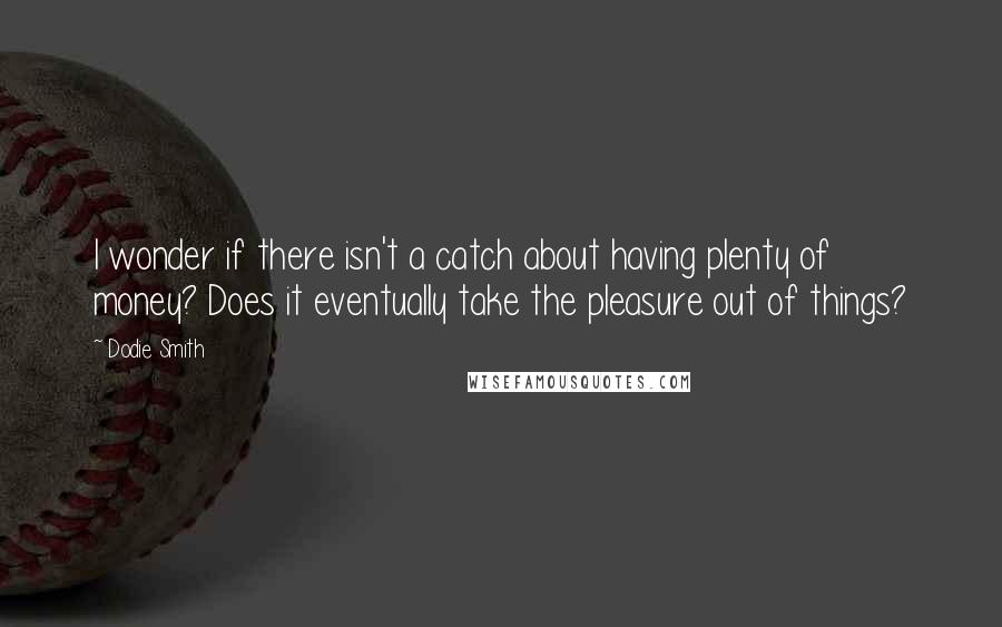 Dodie Smith Quotes: I wonder if there isn't a catch about having plenty of money? Does it eventually take the pleasure out of things?