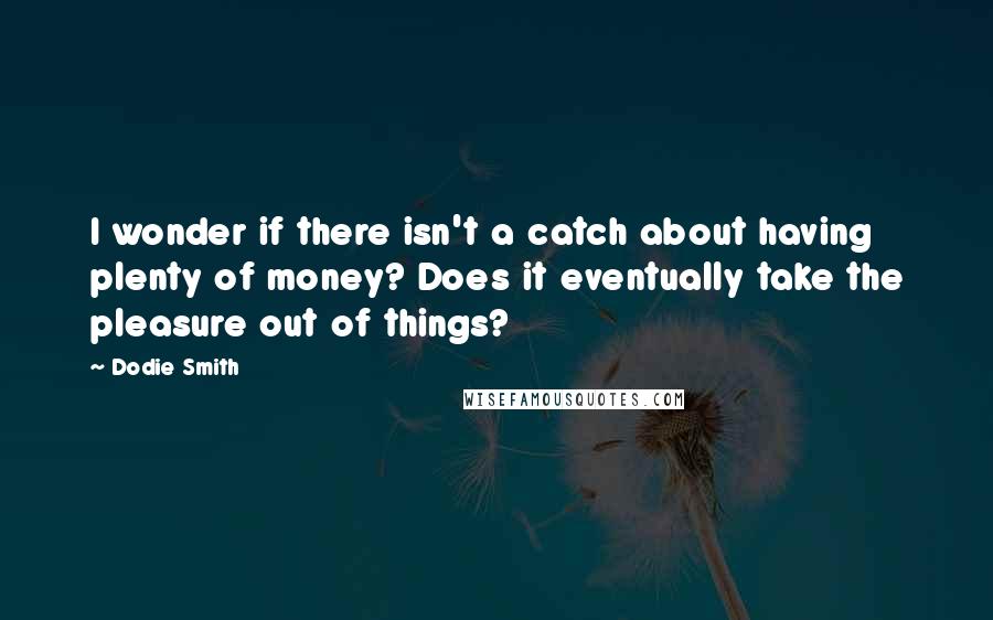 Dodie Smith Quotes: I wonder if there isn't a catch about having plenty of money? Does it eventually take the pleasure out of things?