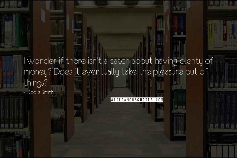 Dodie Smith Quotes: I wonder if there isn't a catch about having plenty of money? Does it eventually take the pleasure out of things?