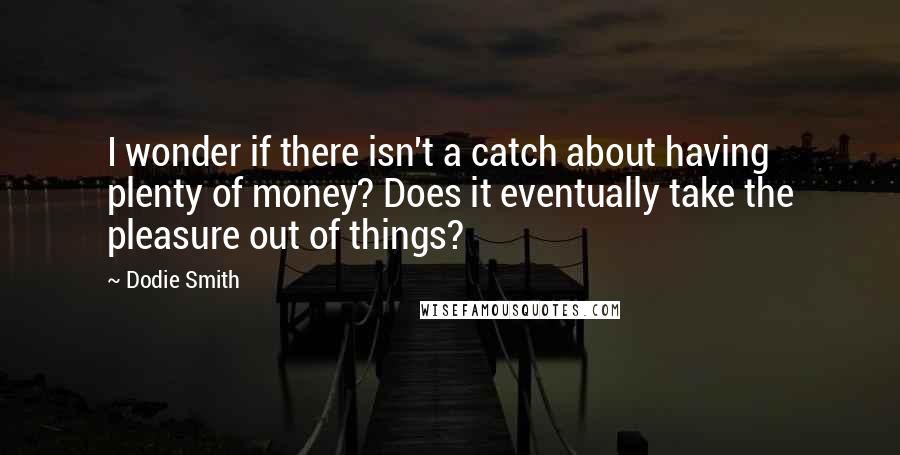 Dodie Smith Quotes: I wonder if there isn't a catch about having plenty of money? Does it eventually take the pleasure out of things?