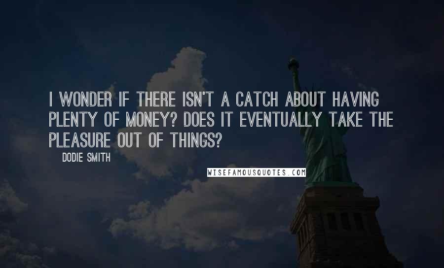 Dodie Smith Quotes: I wonder if there isn't a catch about having plenty of money? Does it eventually take the pleasure out of things?