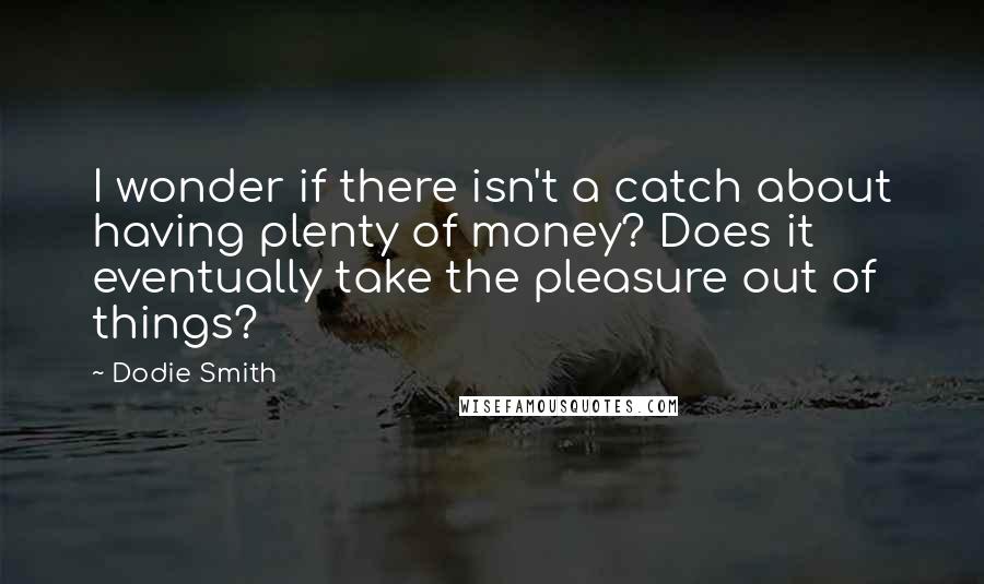 Dodie Smith Quotes: I wonder if there isn't a catch about having plenty of money? Does it eventually take the pleasure out of things?