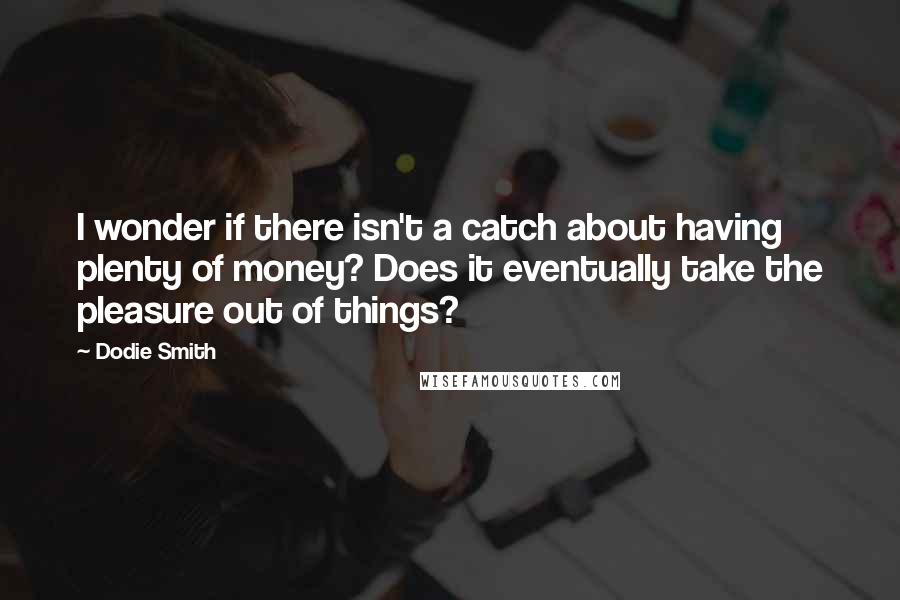 Dodie Smith Quotes: I wonder if there isn't a catch about having plenty of money? Does it eventually take the pleasure out of things?