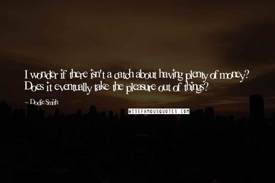 Dodie Smith Quotes: I wonder if there isn't a catch about having plenty of money? Does it eventually take the pleasure out of things?