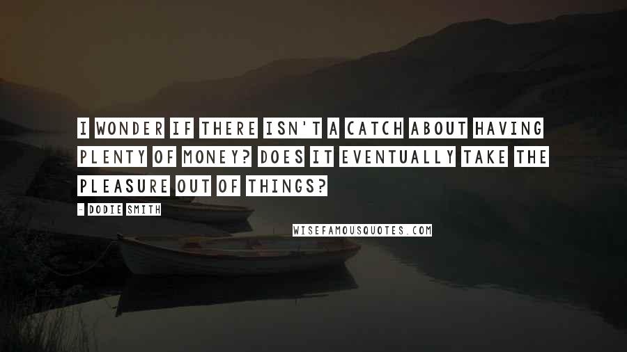 Dodie Smith Quotes: I wonder if there isn't a catch about having plenty of money? Does it eventually take the pleasure out of things?