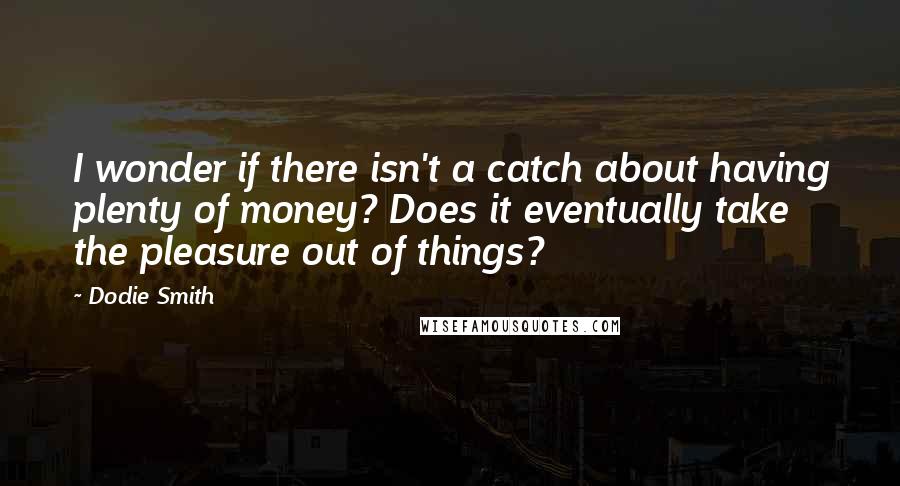 Dodie Smith Quotes: I wonder if there isn't a catch about having plenty of money? Does it eventually take the pleasure out of things?