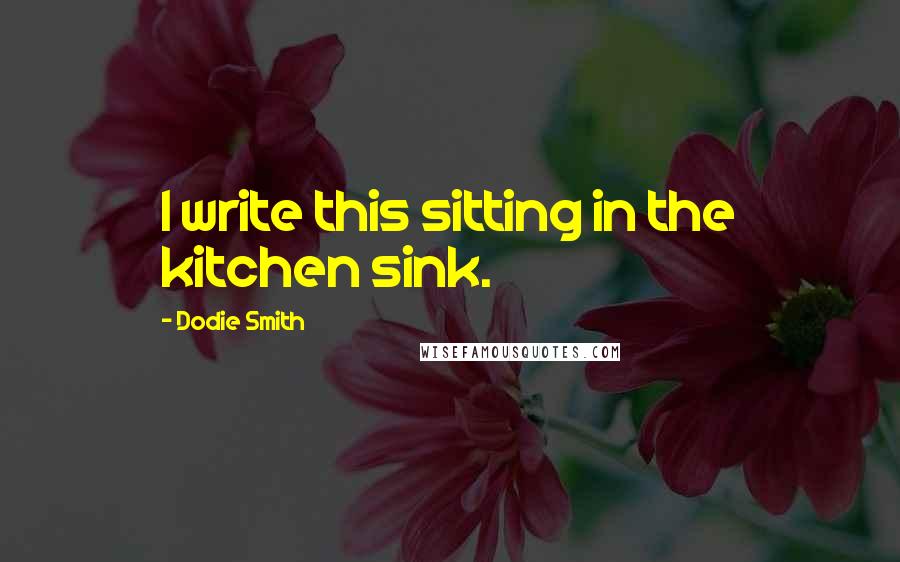 Dodie Smith Quotes: I write this sitting in the kitchen sink.