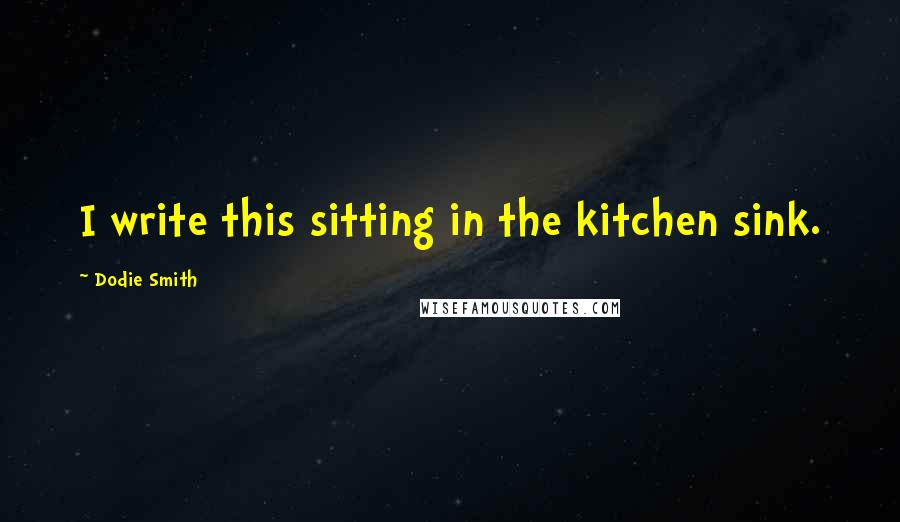 Dodie Smith Quotes: I write this sitting in the kitchen sink.