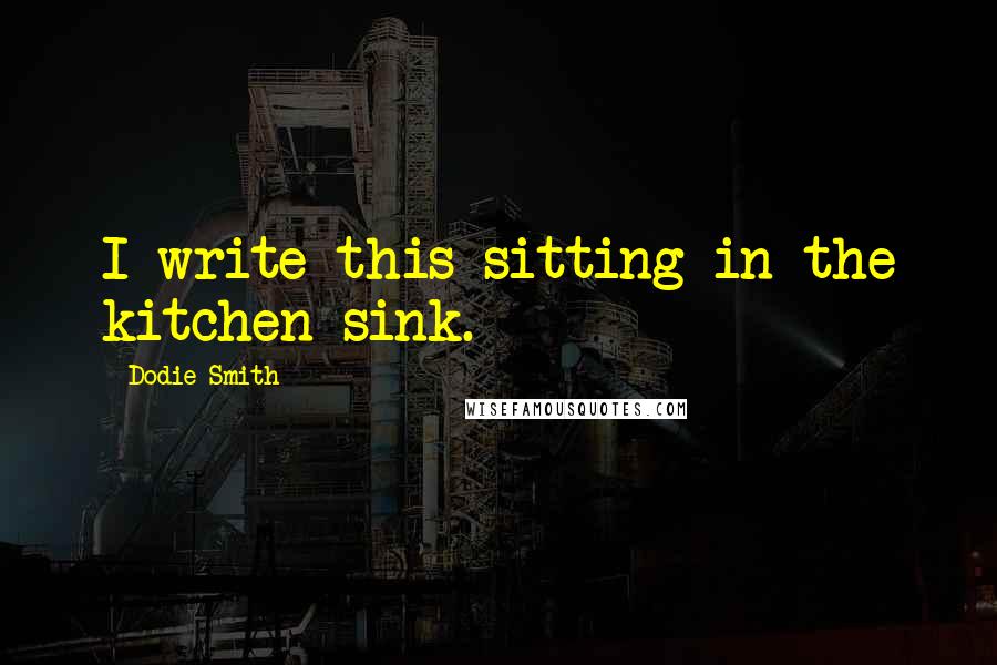 Dodie Smith Quotes: I write this sitting in the kitchen sink.