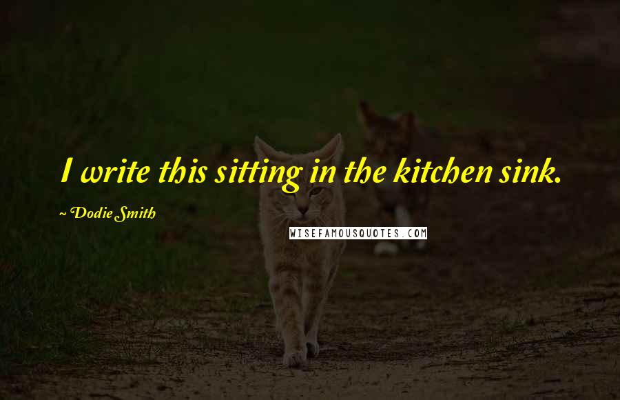 Dodie Smith Quotes: I write this sitting in the kitchen sink.