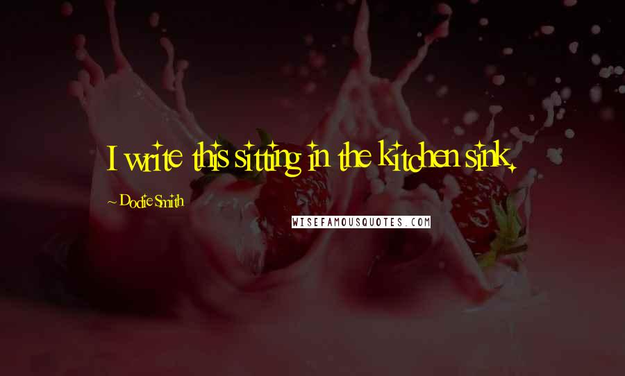 Dodie Smith Quotes: I write this sitting in the kitchen sink.