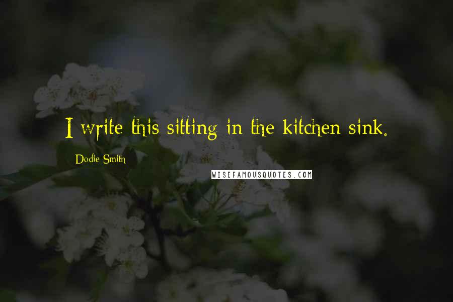Dodie Smith Quotes: I write this sitting in the kitchen sink.