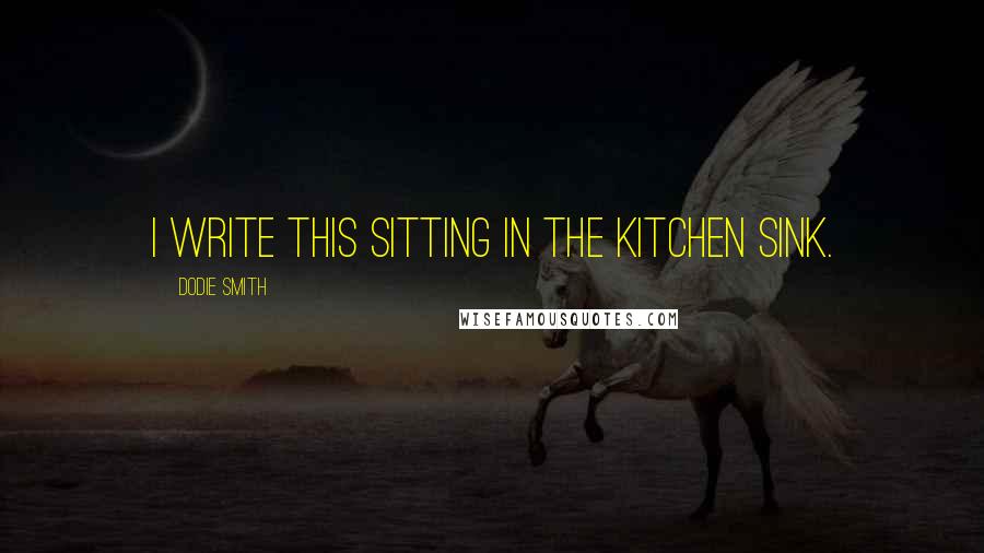 Dodie Smith Quotes: I write this sitting in the kitchen sink.