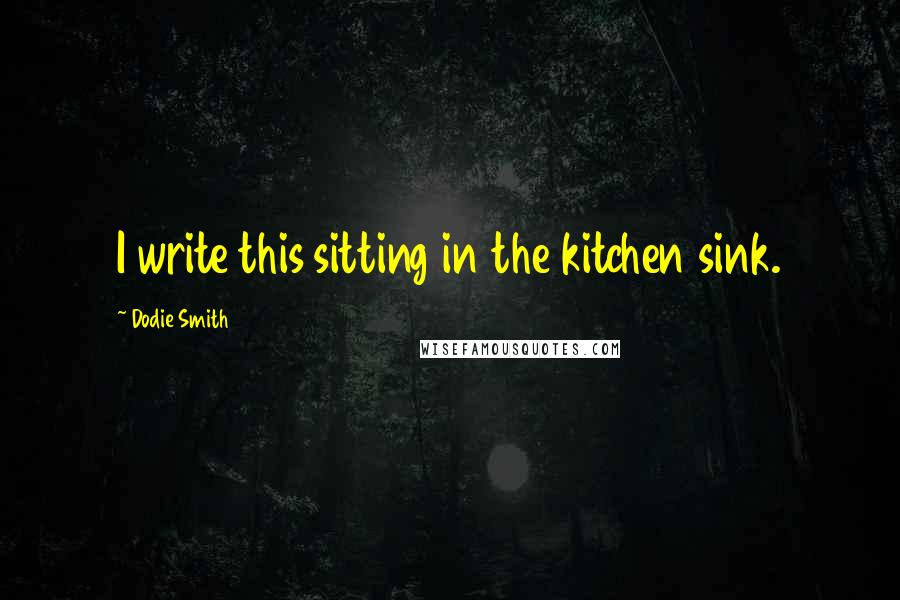 Dodie Smith Quotes: I write this sitting in the kitchen sink.