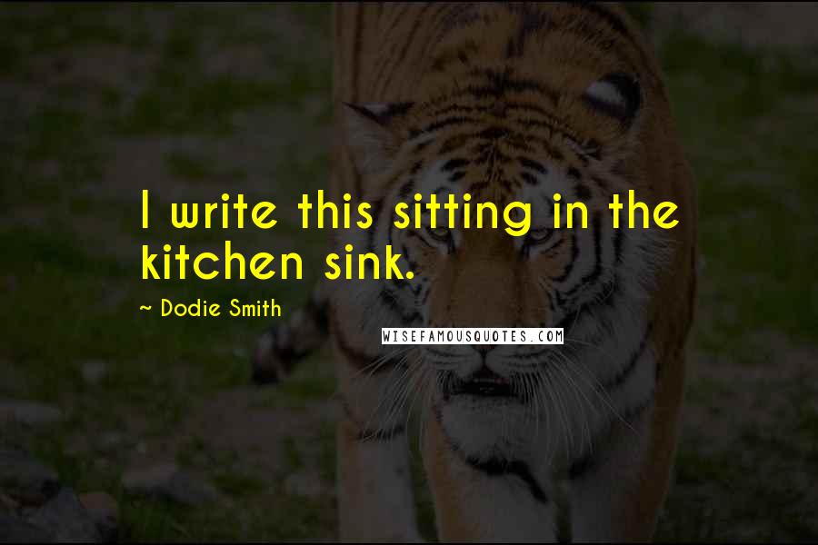 Dodie Smith Quotes: I write this sitting in the kitchen sink.