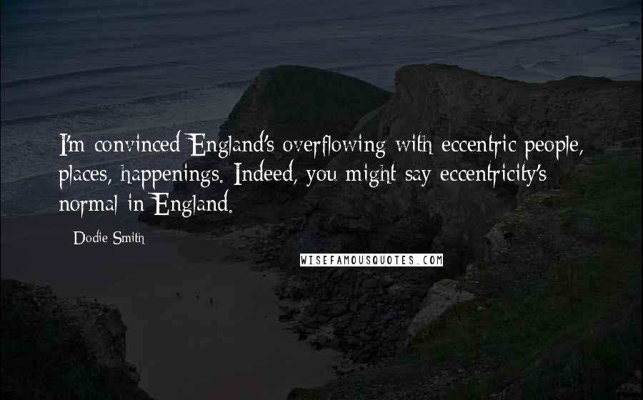 Dodie Smith Quotes: I'm convinced England's overflowing with eccentric people, places, happenings. Indeed, you might say eccentricity's normal in England.