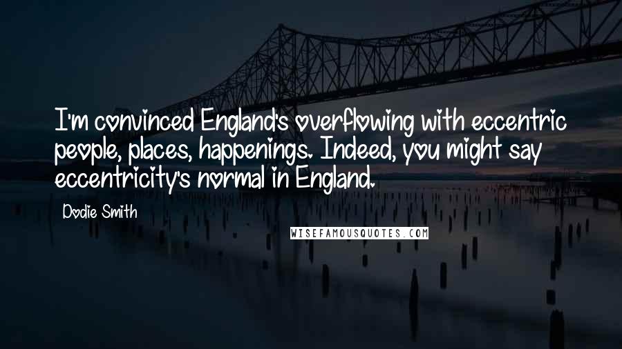 Dodie Smith Quotes: I'm convinced England's overflowing with eccentric people, places, happenings. Indeed, you might say eccentricity's normal in England.