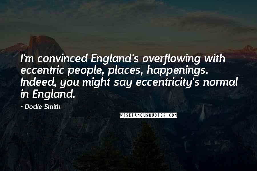 Dodie Smith Quotes: I'm convinced England's overflowing with eccentric people, places, happenings. Indeed, you might say eccentricity's normal in England.