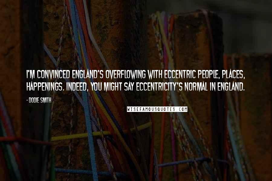 Dodie Smith Quotes: I'm convinced England's overflowing with eccentric people, places, happenings. Indeed, you might say eccentricity's normal in England.