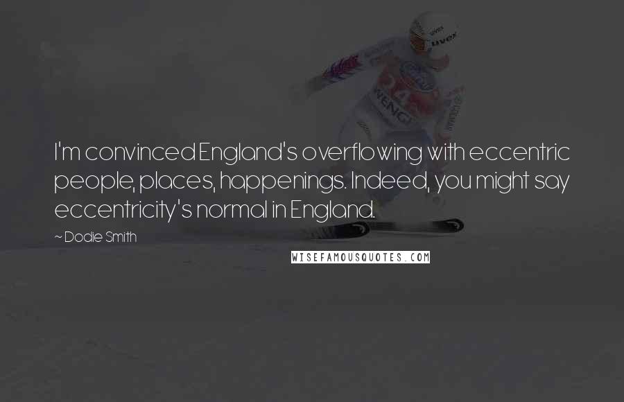 Dodie Smith Quotes: I'm convinced England's overflowing with eccentric people, places, happenings. Indeed, you might say eccentricity's normal in England.