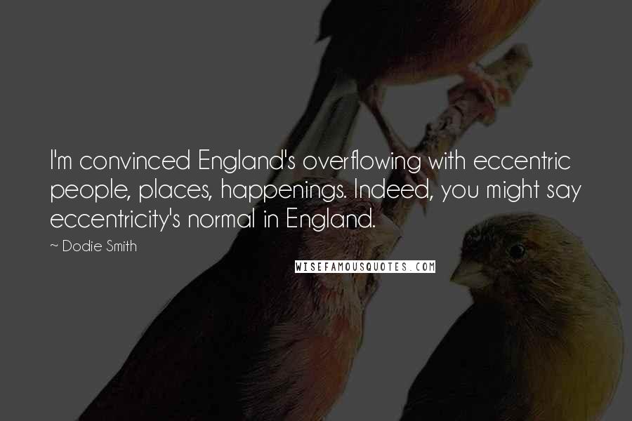 Dodie Smith Quotes: I'm convinced England's overflowing with eccentric people, places, happenings. Indeed, you might say eccentricity's normal in England.