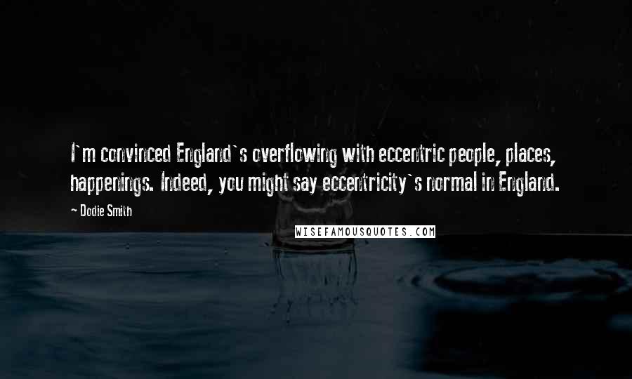 Dodie Smith Quotes: I'm convinced England's overflowing with eccentric people, places, happenings. Indeed, you might say eccentricity's normal in England.
