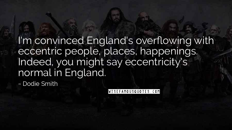 Dodie Smith Quotes: I'm convinced England's overflowing with eccentric people, places, happenings. Indeed, you might say eccentricity's normal in England.