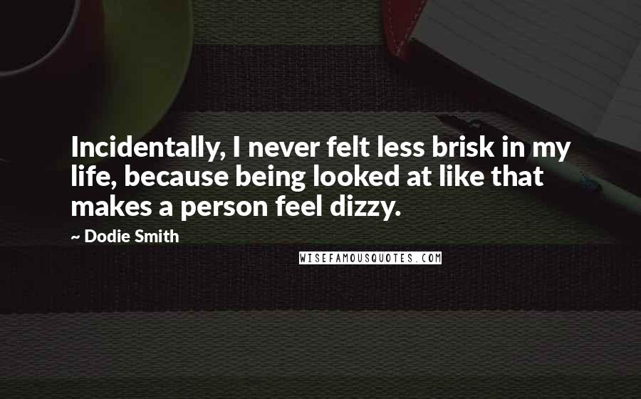 Dodie Smith Quotes: Incidentally, I never felt less brisk in my life, because being looked at like that makes a person feel dizzy.