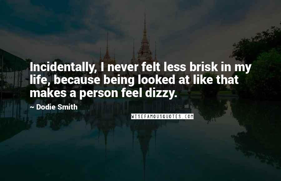 Dodie Smith Quotes: Incidentally, I never felt less brisk in my life, because being looked at like that makes a person feel dizzy.