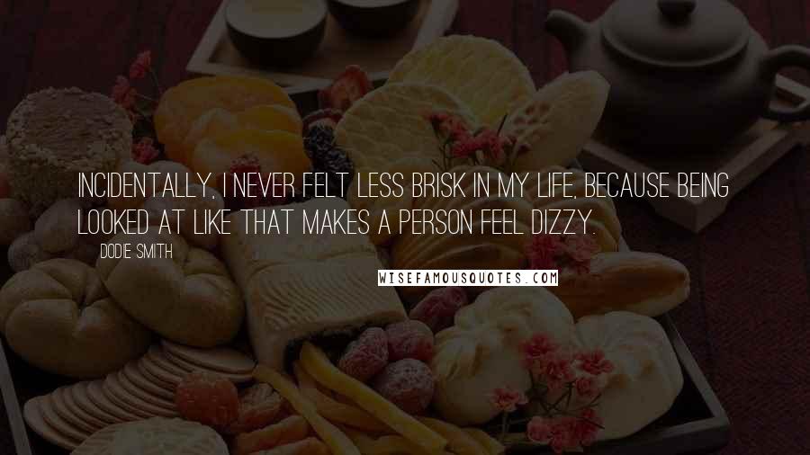 Dodie Smith Quotes: Incidentally, I never felt less brisk in my life, because being looked at like that makes a person feel dizzy.