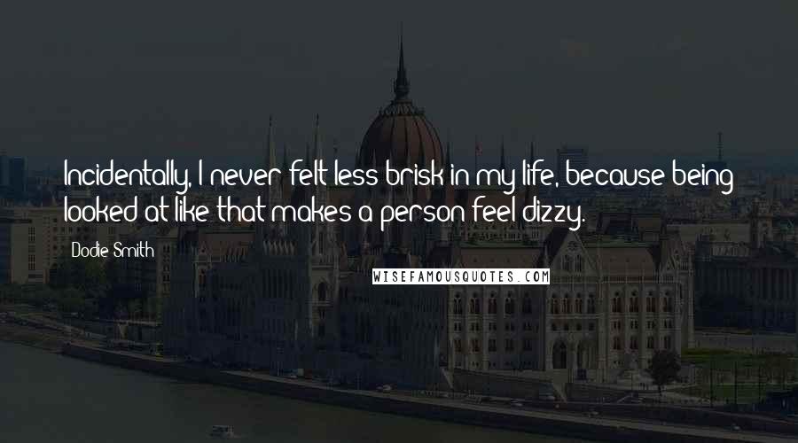 Dodie Smith Quotes: Incidentally, I never felt less brisk in my life, because being looked at like that makes a person feel dizzy.