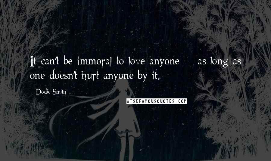 Dodie Smith Quotes: It can't be immoral to love anyone -- as long as one doesn't hurt anyone by it.