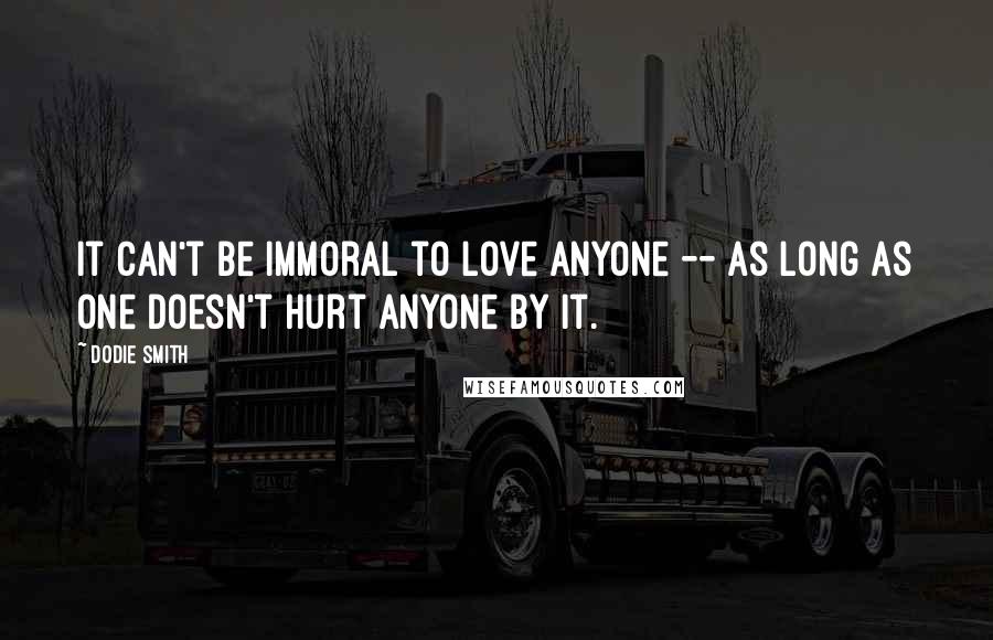 Dodie Smith Quotes: It can't be immoral to love anyone -- as long as one doesn't hurt anyone by it.