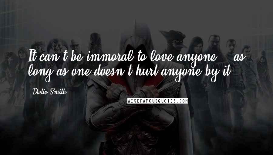 Dodie Smith Quotes: It can't be immoral to love anyone -- as long as one doesn't hurt anyone by it.