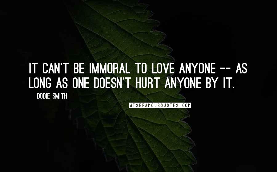 Dodie Smith Quotes: It can't be immoral to love anyone -- as long as one doesn't hurt anyone by it.