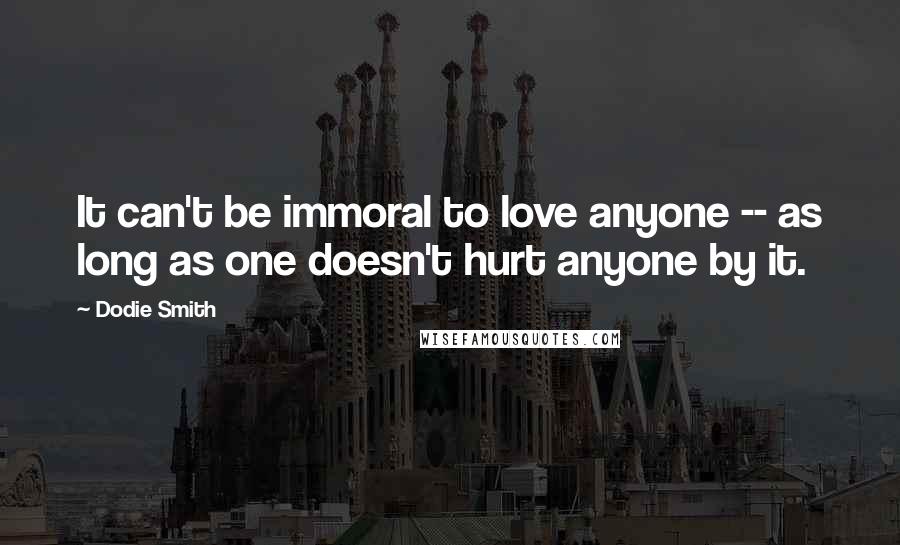 Dodie Smith Quotes: It can't be immoral to love anyone -- as long as one doesn't hurt anyone by it.