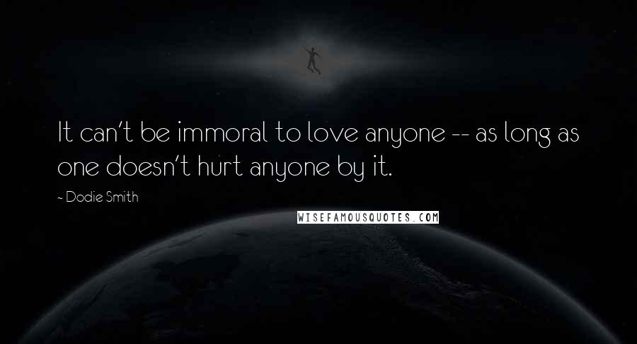 Dodie Smith Quotes: It can't be immoral to love anyone -- as long as one doesn't hurt anyone by it.