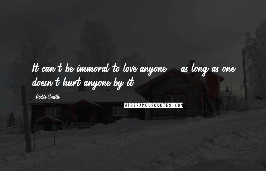 Dodie Smith Quotes: It can't be immoral to love anyone -- as long as one doesn't hurt anyone by it.