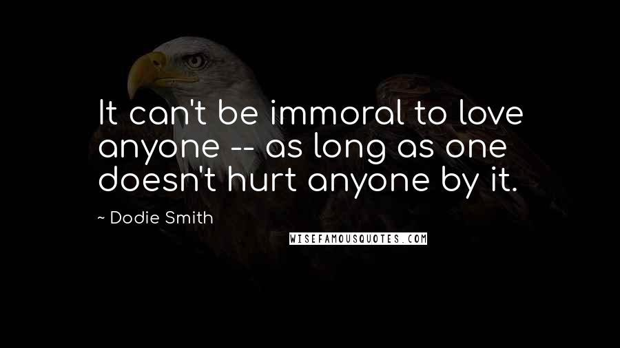 Dodie Smith Quotes: It can't be immoral to love anyone -- as long as one doesn't hurt anyone by it.