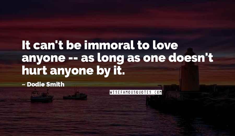 Dodie Smith Quotes: It can't be immoral to love anyone -- as long as one doesn't hurt anyone by it.