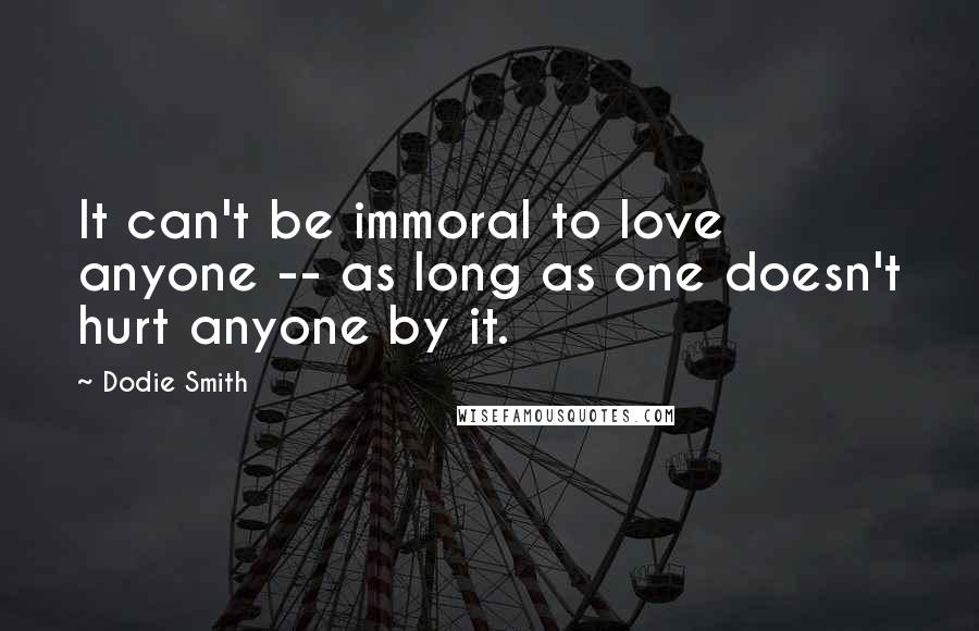 Dodie Smith Quotes: It can't be immoral to love anyone -- as long as one doesn't hurt anyone by it.