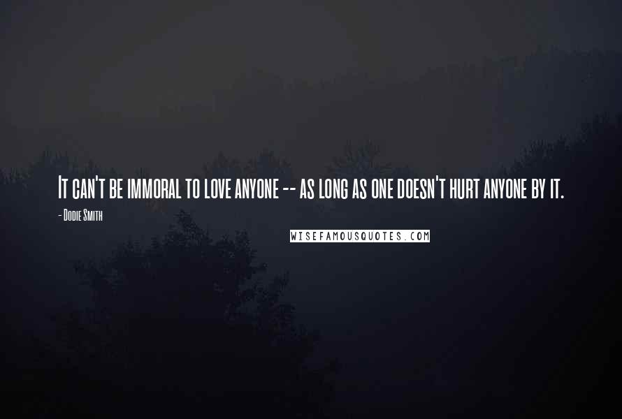 Dodie Smith Quotes: It can't be immoral to love anyone -- as long as one doesn't hurt anyone by it.