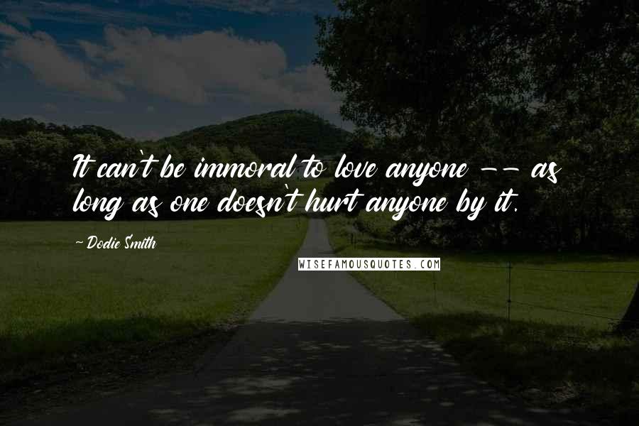 Dodie Smith Quotes: It can't be immoral to love anyone -- as long as one doesn't hurt anyone by it.