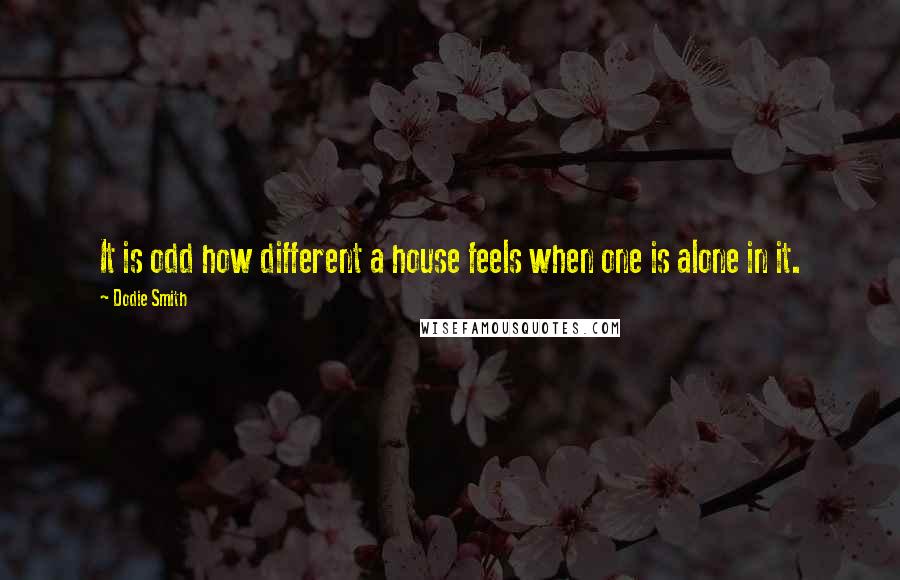 Dodie Smith Quotes: It is odd how different a house feels when one is alone in it.