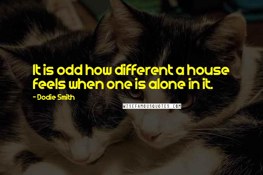 Dodie Smith Quotes: It is odd how different a house feels when one is alone in it.