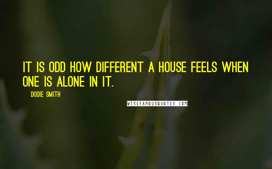 Dodie Smith Quotes: It is odd how different a house feels when one is alone in it.