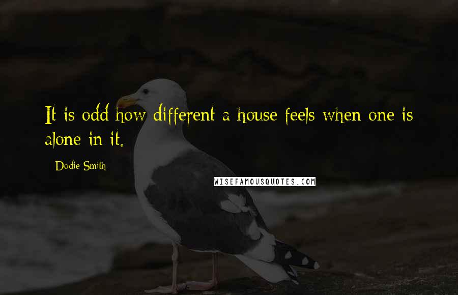 Dodie Smith Quotes: It is odd how different a house feels when one is alone in it.